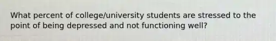 What percent of college/university students are stressed to the point of being depressed and not functioning well?