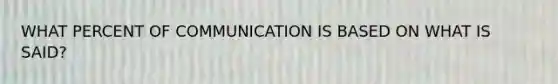 WHAT PERCENT OF COMMUNICATION IS BASED ON WHAT IS SAID?