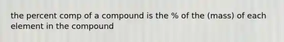 the percent comp of a compound is the % of the (mass) of each element in the compound