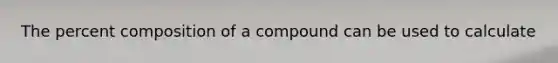 The percent composition of a compound can be used to calculate