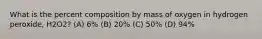 What is the percent composition by mass of oxygen in hydrogen peroxide, H2O2? (A) 6% (B) 20% (C) 50% (D) 94%