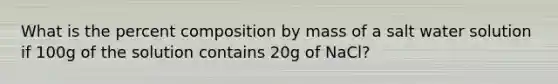 What is the percent composition by mass of a salt water solution if 100g of the solution contains 20g of NaCl?