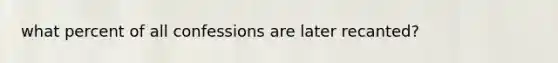 what percent of all confessions are later recanted?