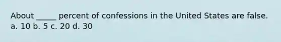 About _____ percent of confessions in the United States are false. a. 10 b. 5 c. 20 d. 30