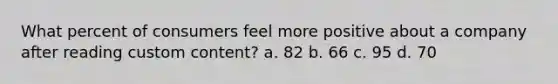 What percent of consumers feel more positive about a company after reading custom content? a. 82 b. 66 c. 95 d. 70