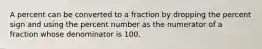 A percent can be converted to a fraction by dropping the percent sign and using the percent number as the numerator of a fraction whose denominator is 100.