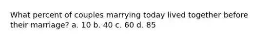 What percent of couples marrying today lived together before their marriage? a. 10 b. 40 c. 60 d. 85