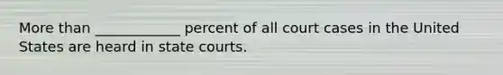 More than ____________ percent of all court cases in the United States are heard in state courts.