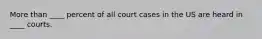 More than ____ percent of all court cases in the US are heard in ____ courts.