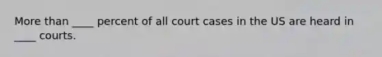 <a href='https://www.questionai.com/knowledge/keWHlEPx42-more-than' class='anchor-knowledge'>more than</a> ____ percent of all court cases in the US are heard in ____ courts.