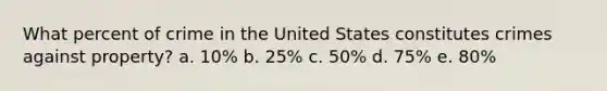 What percent of crime in the United States constitutes crimes against property? a. 10% b. 25% c. 50% d. 75% e. 80%