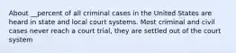 About __percent of all criminal cases in the United States are heard in state and local court systems. Most criminal and civil cases never reach a court trial, they are settled out of the court system