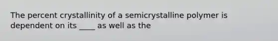 The percent crystallinity of a semicrystalline polymer is dependent on its ____ as well as the