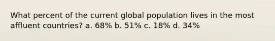 What percent of the current global population lives in the most affluent countries? a. 68% b. 51% c. 18% d. 34%