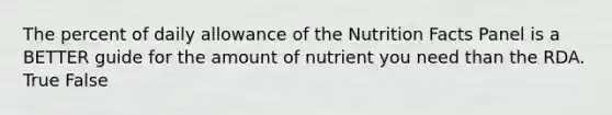 The percent of daily allowance of the Nutrition Facts Panel is a BETTER guide for the amount of nutrient you need than the RDA. True False