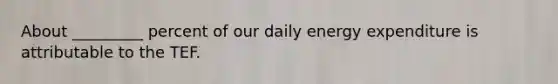 About _________ percent of our daily energy expenditure is attributable to the TEF.
