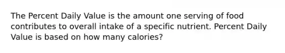 The Percent Daily Value is the amount one serving of food contributes to overall intake of a specific nutrient. Percent Daily Value is based on how many calories?