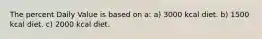 The percent Daily Value is based on a: a) 3000 kcal diet. b) 1500 kcal diet. c) 2000 kcal diet.