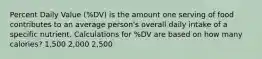 Percent Daily Value (%DV) is the amount one serving of food contributes to an average person's overall daily intake of a specific nutrient. Calculations for %DV are based on how many calories? 1,500 2,000 2,500