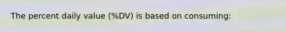 The percent daily value (%DV) is based on consuming: