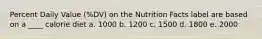 Percent Daily Value (%DV) on the Nutrition Facts label are based on a ____ calorie diet a. 1000 b. 1200 c. 1500 d. 1800 e. 2000