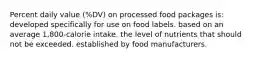 Percent daily value (%DV) on processed food packages is: developed specifically for use on food labels. based on an average 1,800-calorie intake. the level of nutrients that should not be exceeded. established by food manufacturers.