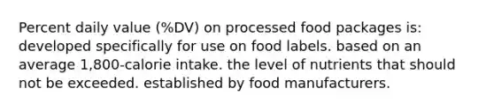 Percent daily value (%DV) on processed food packages is: developed specifically for use on food labels. based on an average 1,800-calorie intake. the level of nutrients that should not be exceeded. established by food manufacturers.