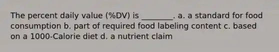 The percent daily value (%DV) is ________. a. a standard for food consumption b. part of required food labeling content c. based on a 1000-Calorie diet d. a nutrient claim