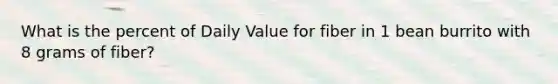 What is the percent of Daily Value for fiber in 1 bean burrito with 8 grams of fiber?