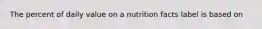 The percent of daily value on a nutrition facts label is based on