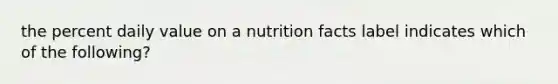 the percent daily value on a nutrition facts label indicates which of the following?