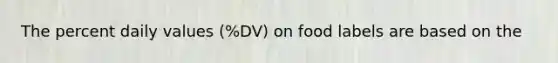 The percent daily values (%DV) on food labels are based on the