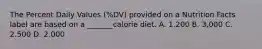 The Percent Daily Values (%DV) provided on a Nutrition Facts label are based on a _______calorie diet. A. 1.200 B. 3,000 C. 2.500 D. 2.000