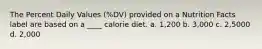 The Percent Daily Values (%DV) provided on a Nutrition Facts label are based on a ____ calorie diet. a. 1,200 b. 3,000 c. 2,5000 d. 2,000