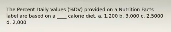 The Percent Daily Values (%DV) provided on a Nutrition Facts label are based on a ____ calorie diet. a. 1,200 b. 3,000 c. 2,5000 d. 2,000