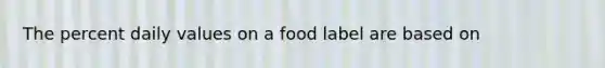 The percent daily values on a food label are based on