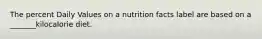 The percent Daily Values on a nutrition facts label are based on a _______kilocalorie diet.