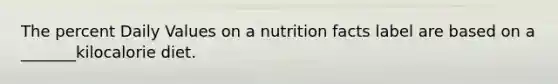 The percent Daily Values on a nutrition facts label are based on a _______kilocalorie diet.