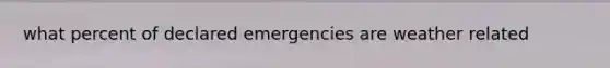 what percent of declared emergencies are weather related