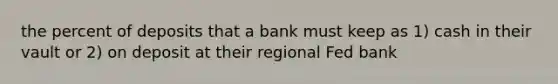 the percent of deposits that a bank must keep as 1) cash in their vault or 2) on deposit at their regional Fed bank