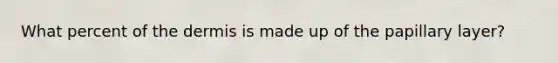 What percent of the dermis is made up of the papillary layer?