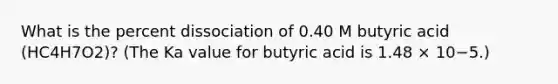 What is the percent dissociation of 0.40 M butyric acid (HC4H7O2)? (The Ka value for butyric acid is 1.48 × 10−5.)