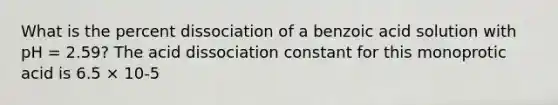 What is the percent dissociation of a benzoic acid solution with pH = 2.59? The acid dissociation constant for this monoprotic acid is 6.5 × 10-5