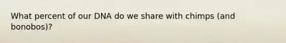 What percent of our DNA do we share with chimps (and bonobos)?
