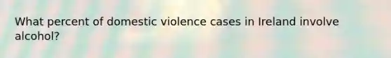 What percent of domestic violence cases in Ireland involve alcohol?