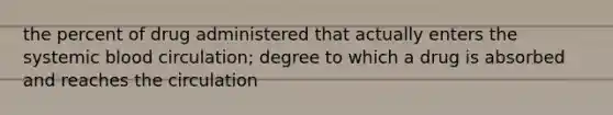 the percent of drug administered that actually enters the systemic blood circulation; degree to which a drug is absorbed and reaches the circulation