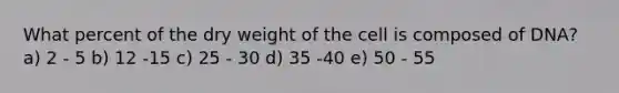 What percent of the dry weight of the cell is composed of DNA? a) 2 - 5 b) 12 -15 c) 25 - 30 d) 35 -40 e) 50 - 55