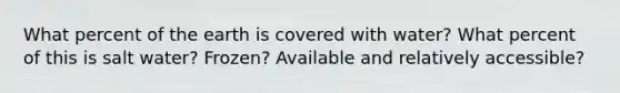 What percent of the earth is covered with water? What percent of this is salt water? Frozen? Available and relatively accessible?