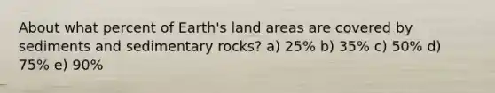 About what percent of Earth's land areas are covered by sediments and sedimentary rocks? a) 25% b) 35% c) 50% d) 75% e) 90%