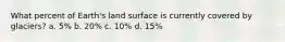 What percent of Earth's land surface is currently covered by glaciers? a. 5% b. 20% c. 10% d. 15%